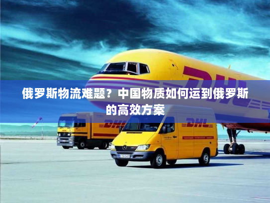 俄罗斯物流难题？中国物质如何运到俄罗斯的高效方案