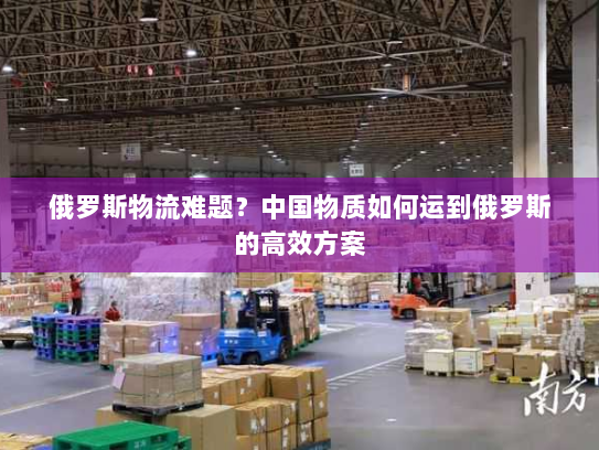 俄罗斯物流难题？中国物质如何运到俄罗斯的高效方案