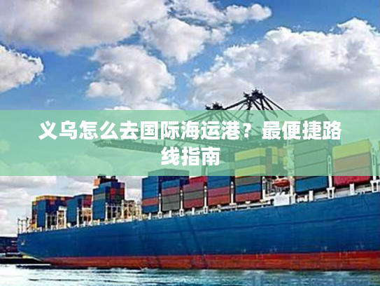 义乌怎么去国际海运港？最便捷路线指南