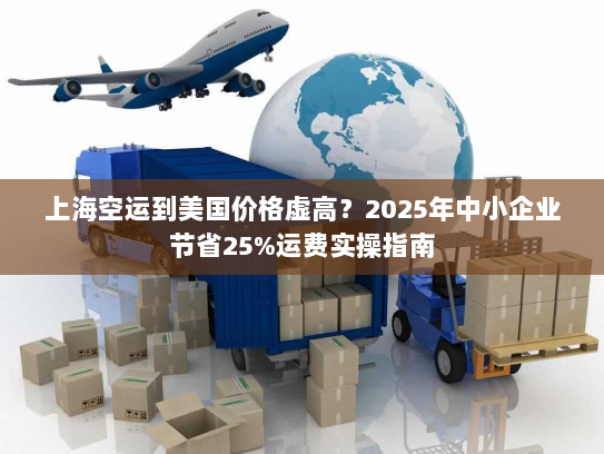 上海空运到美国价格虚高？2025年中小企业节省25%运费实操指南
