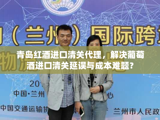 青岛红酒进口清关代理，解决葡萄酒进口清关延误与成本难题？