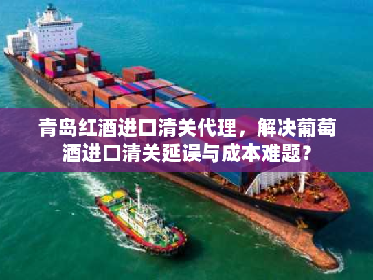 青岛红酒进口清关代理，解决葡萄酒进口清关延误与成本难题？