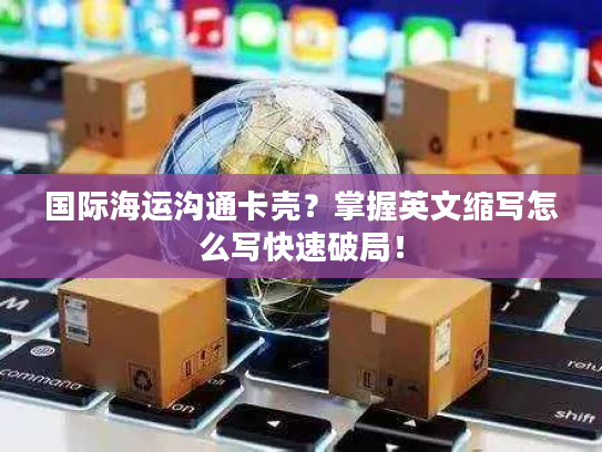 国际海运沟通卡壳？掌握英文缩写怎么写快速破局！