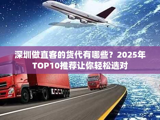 深圳做直客的货代有哪些?2025年TOP10推荐让你轻松选对 深圳做直客的货代有哪些?2025年TOP10推荐让你轻松选对
