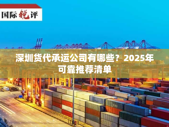 深圳货代承运公司有哪些？2025年可靠推荐清单