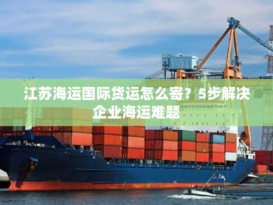 江苏海运国际货运怎么寄？5步解决企业海运难题