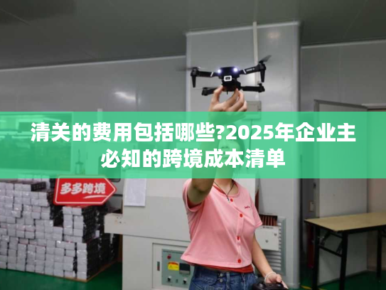 清关的费用包括哪些?2025年企业主必知的跨境成本清单