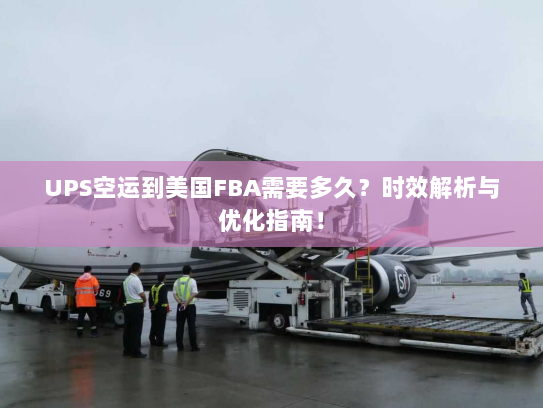 UPS空运到美国FBA需要多久？时效解析与优化指南！