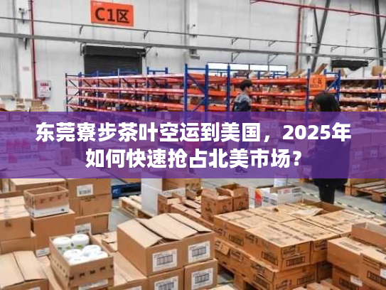 东莞寮步茶叶空运到美国，2025年如何快速抢占北美市场？