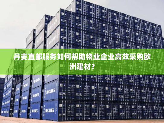 丹麦直邮服务如何帮助物业企业高效采购欧洲建材? 丹麦直邮服务如何帮助物业企业高效采购欧洲建材?