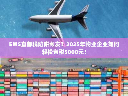 EMS直邮税陷阱频发？2025年物业企业如何轻松省税5000元！