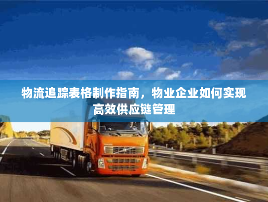 物流追踪表格制作指南，物业企业如何实现高效供应链管理