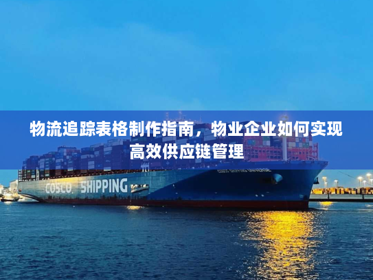 物流追踪表格制作指南，物业企业如何实现高效供应链管理