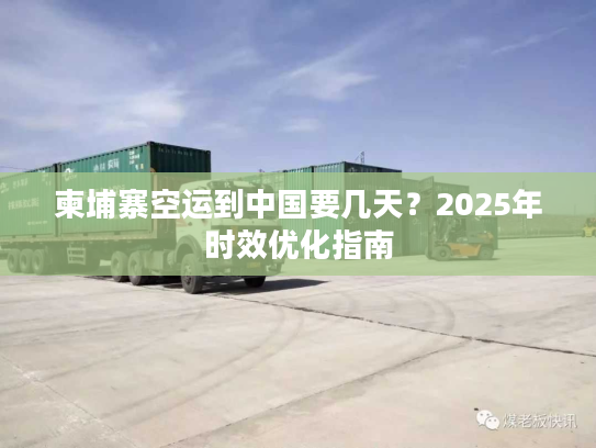 柬埔寨空运到中国要几天？2025年时效优化指南