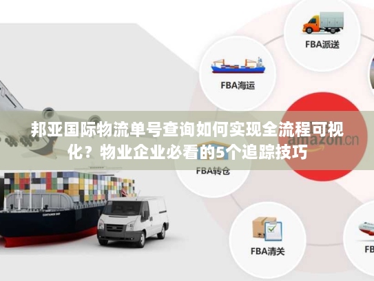 邦亚国际物流单号查询如何实现全流程可视化？物业企业必看的5个追踪技巧