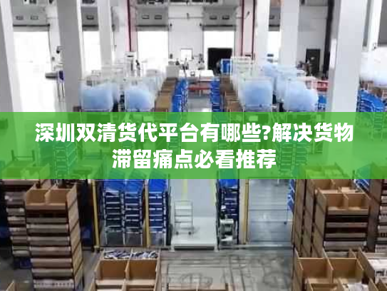 深圳双清货代平台有哪些?解决货物滞留痛点必看推荐
