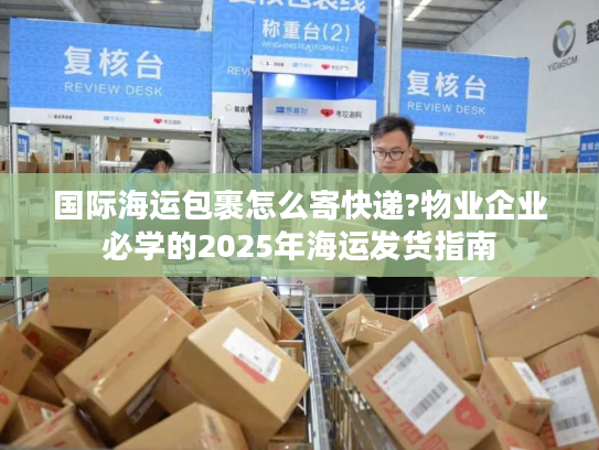 国际海运包裹怎么寄快递?物业企业必学的2025年海运发货指南