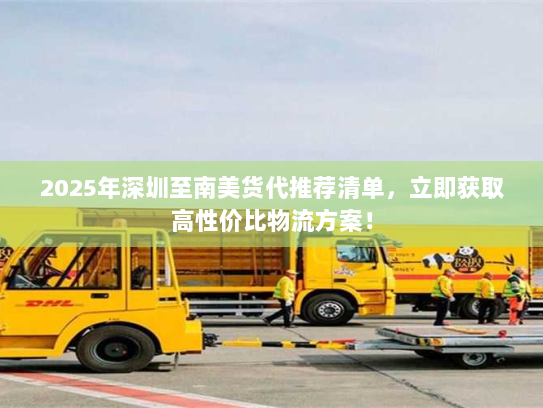 2025年深圳至南美货代推荐清单，立即获取高性价比物流方案！