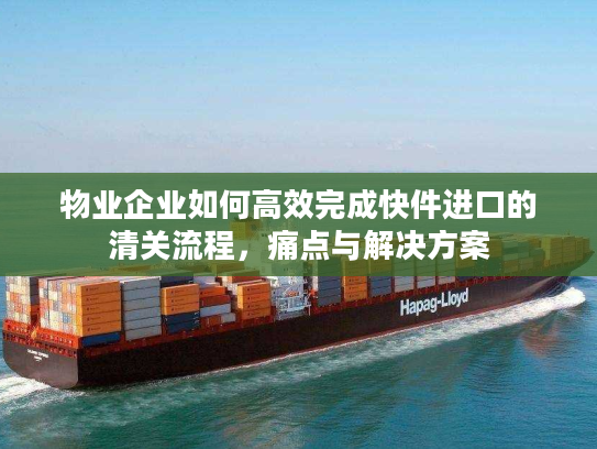物业企业如何高效完成快件进口的清关流程，痛点与解决方案