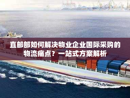 直邮部如何解决物业企业国际采购的物流痛点？一站式方案解析