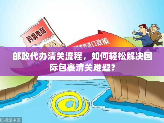 邮政代办清关流程，如何轻松解决国际包裹清关难题？