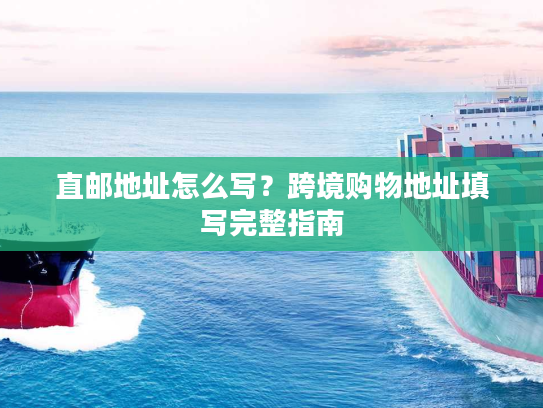 直邮地址怎么写？跨境购物地址填写完整指南