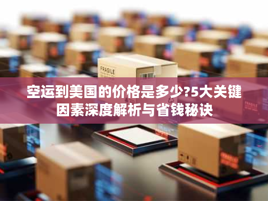 空运到美国的价格是多少?5大关键因素深度解析与省钱秘诀