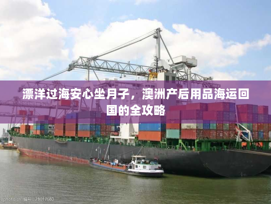 漂洋过海安心坐月子，澳洲产后用品海运回国的全攻略