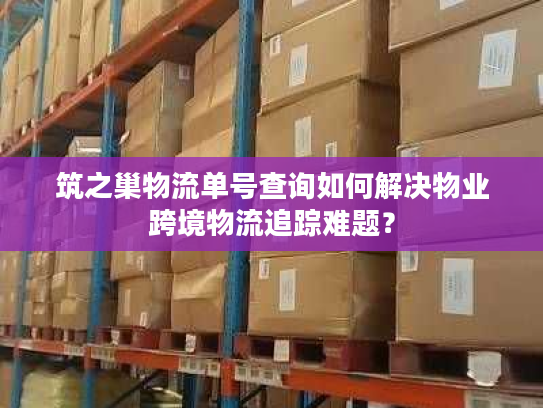 筑之巢物流单号查询如何解决物业跨境物流追踪难题？