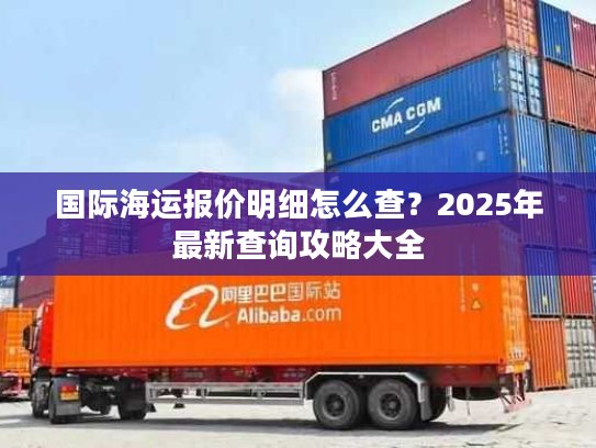 国际海运报价明细怎么查？2025年最新查询攻略大全