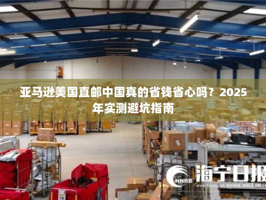 亚马逊美国直邮中国真的省钱省心吗？2025年实测避坑指南