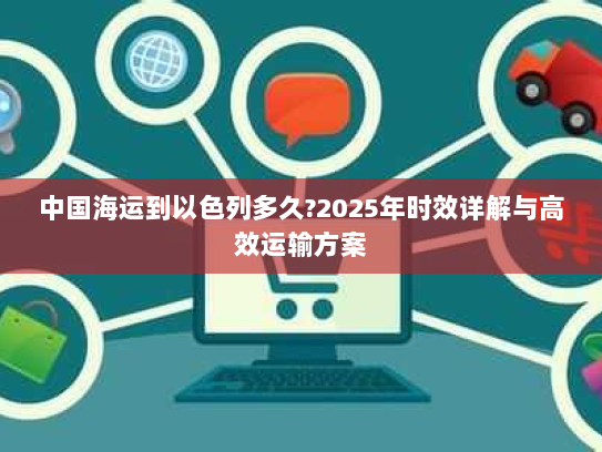 中国海运到以色列多久?2025年时效详解与高效运输方案