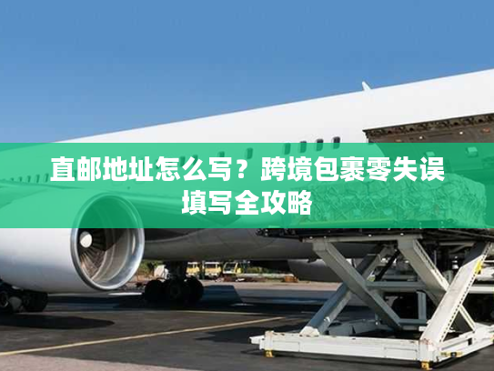 直邮地址怎么写？跨境包裹零失误填写全攻略