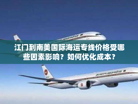 江门到南美国际海运专线价格受哪些因素影响？如何优化成本？