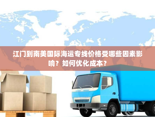 江门到南美国际海运专线价格受哪些因素影响?如何优化成本? 江门到南美国际海运专线价格受哪些因素影响?如何优化成本?