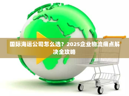 国际海运公司怎么选？2025企业物流痛点解决全攻略