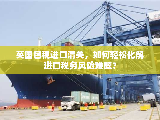 英国包税进口清关，如何轻松化解进口税务风险难题？