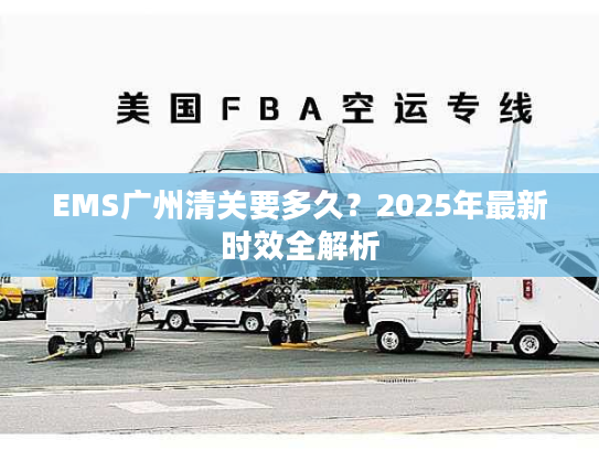 EMS广州清关要多久?2025年最新时效全解析 EMS广州清关要多久?2025年最新时效全解析