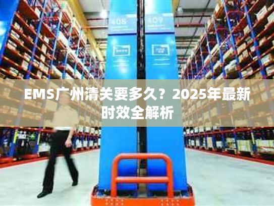 EMS广州清关要多久?2025年最新时效全解析 EMS广州清关要多久?2025年最新时效全解析