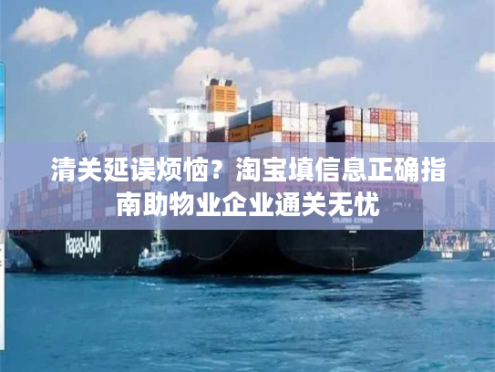 清关延误烦恼?淘宝填信息正确指南助物业企业通关无忧 清关延误烦恼?淘宝填信息正确指南助物业企业通关无忧
