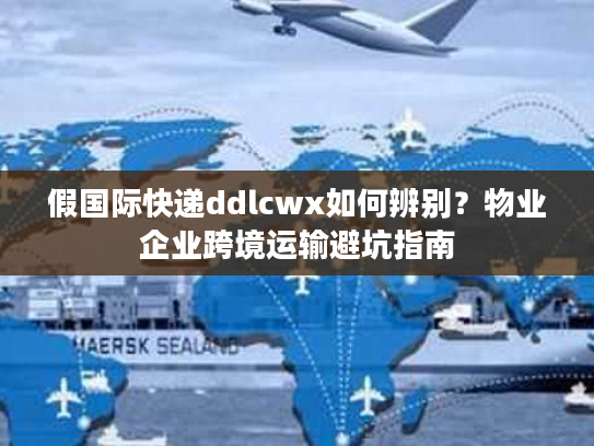 假国际快递ddlcwx如何辨别？物业企业跨境运输避坑指南