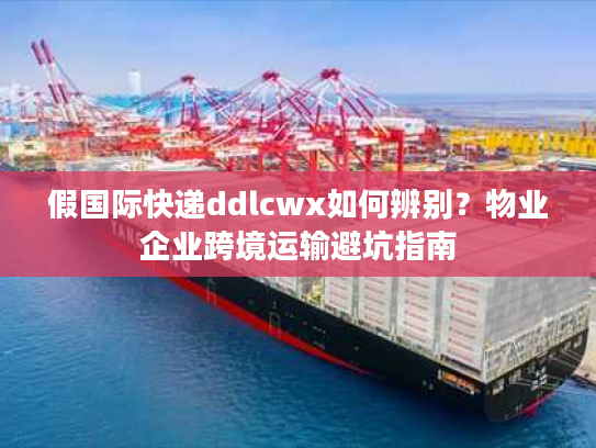假国际快递ddlcwx如何辨别？物业企业跨境运输避坑指南