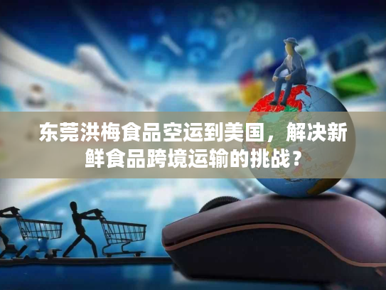 东莞洪梅食品空运到美国，解决新鲜食品跨境运输的挑战？