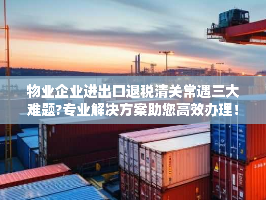 物业企业进出口退税清关常遇三大难题?专业解决方案助您高效办理! 物业企业进出口退税清关常遇三大难题?专业解决方案助您高效办理!