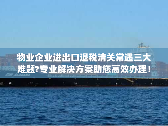 物业企业进出口退税清关常遇三大难题?专业解决方案助您高效办理! 物业企业进出口退税清关常遇三大难题?专业解决方案助您高效办理!