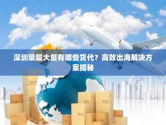 深圳荣超大厦有哪些货代？高效出海解决方案揭秘