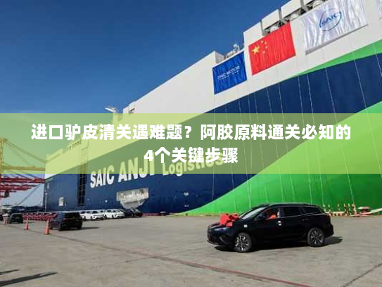 进口驴皮清关遇难题？阿胶原料通关必知的4个关键步骤