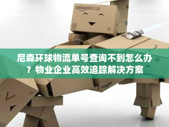 尼森环球物流单号查询不到怎么办?物业企业高效追踪解决方案 尼森环球物流单号查询不到怎么办?物业企业高效追踪解决方案