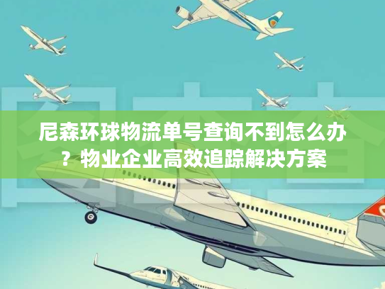 尼森环球物流单号查询不到怎么办?物业企业高效追踪解决方案 尼森环球物流单号查询不到怎么办?物业企业高效追踪解决方案