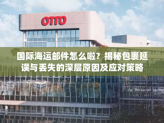 国际海运邮件怎么啦？揭秘包裹延误与丢失的深层原因及应对策略